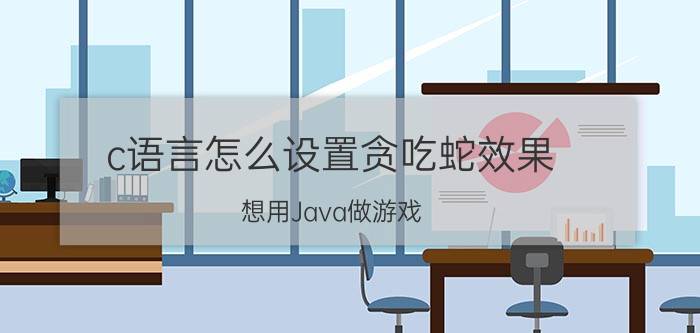 c语言怎么设置贪吃蛇效果 想用Java做游戏，但是小白，怎么做？